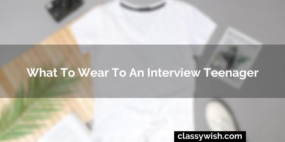 What To Wear To An Interview Teenager? 2024