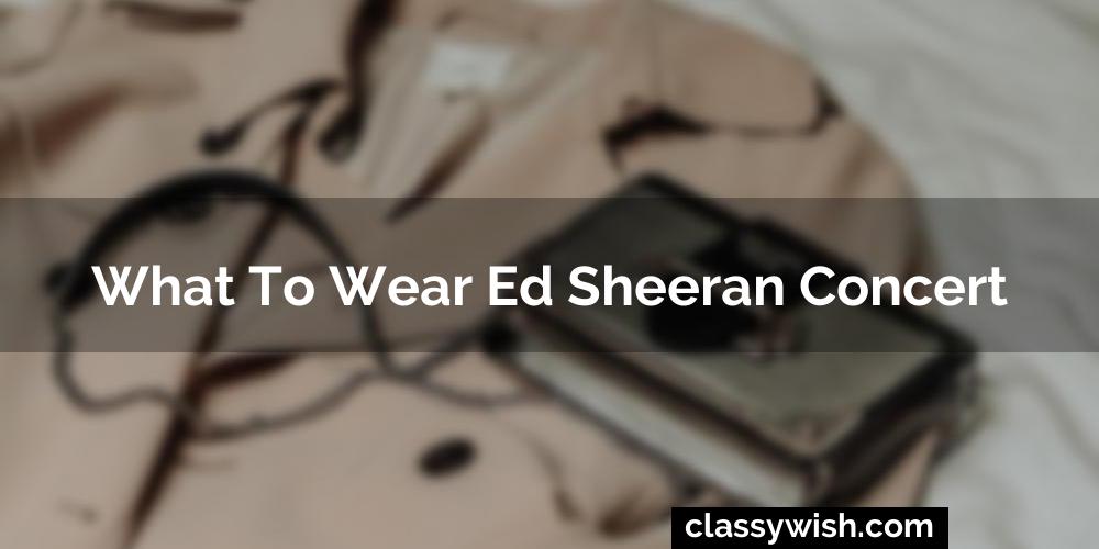 What To Wear To Ed Sheeran Concert